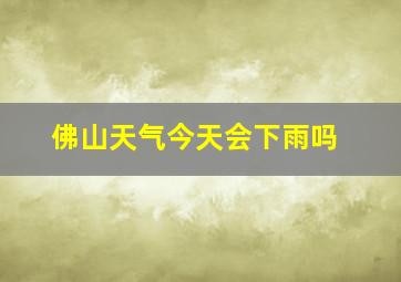 佛山天气今天会下雨吗