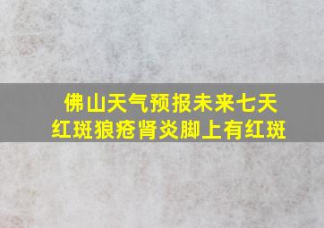 佛山天气预报未来七天红斑狼疮肾炎脚上有红斑