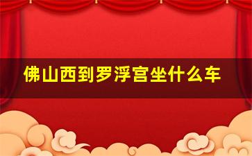 佛山西到罗浮宫坐什么车