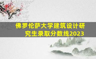 佛罗伦萨大学建筑设计研究生录取分数线2023