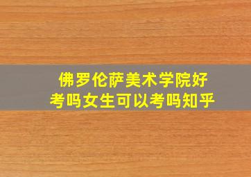 佛罗伦萨美术学院好考吗女生可以考吗知乎