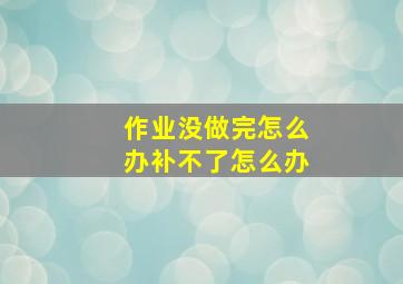 作业没做完怎么办补不了怎么办