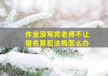 作业没写完老师不让报名算犯法吗怎么办