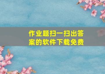 作业题扫一扫出答案的软件下载免费