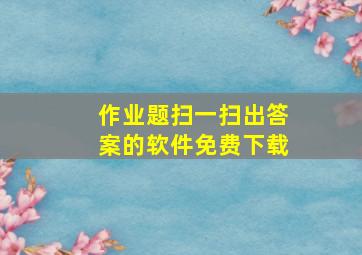 作业题扫一扫出答案的软件免费下载