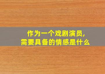 作为一个戏剧演员,需要具备的情感是什么