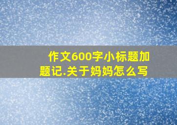 作文600字小标题加题记.关于妈妈怎么写