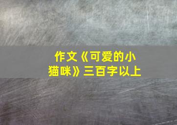 作文《可爱的小猫咪》三百字以上