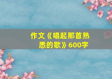 作文《唱起那首熟悉的歌》600字