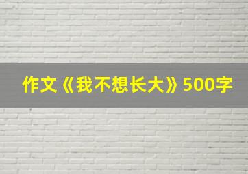 作文《我不想长大》500字