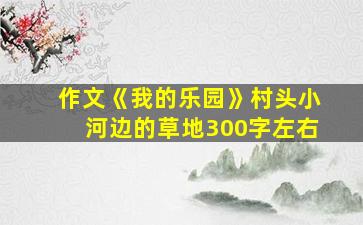 作文《我的乐园》村头小河边的草地300字左右