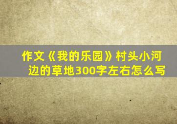 作文《我的乐园》村头小河边的草地300字左右怎么写