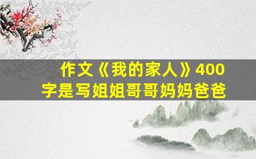 作文《我的家人》400字是写姐姐哥哥妈妈爸爸