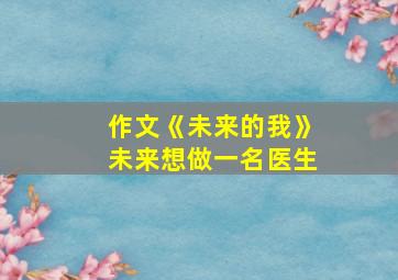 作文《未来的我》未来想做一名医生