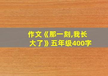 作文《那一刻,我长大了》五年级400字