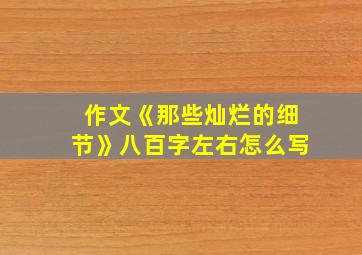 作文《那些灿烂的细节》八百字左右怎么写