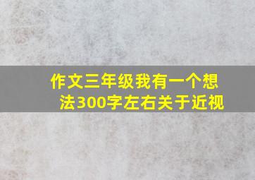 作文三年级我有一个想法300字左右关于近视