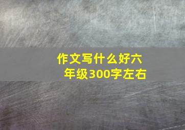 作文写什么好六年级300字左右