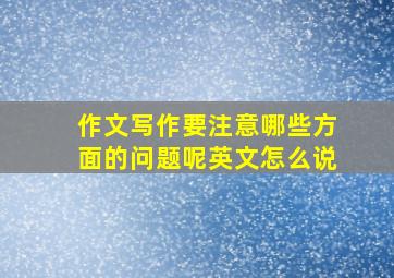 作文写作要注意哪些方面的问题呢英文怎么说