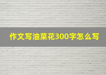 作文写油菜花300字怎么写