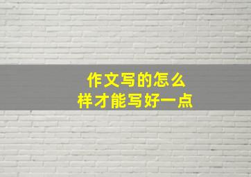 作文写的怎么样才能写好一点