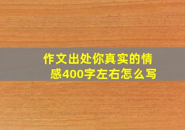 作文出处你真实的情感400字左右怎么写