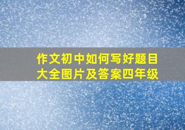 作文初中如何写好题目大全图片及答案四年级