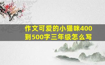 作文可爱的小猫咪400到500字三年级怎么写