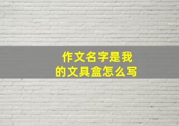 作文名字是我的文具盒怎么写