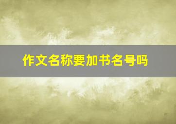 作文名称要加书名号吗