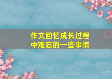 作文回忆成长过程中难忘的一些事情