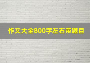 作文大全800字左右带题目