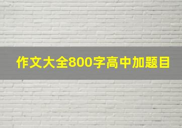 作文大全800字高中加题目