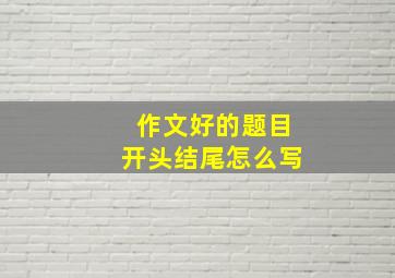 作文好的题目开头结尾怎么写