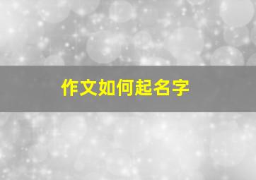 作文如何起名字