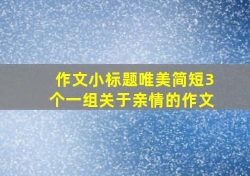 作文小标题唯美简短3个一组关于亲情的作文