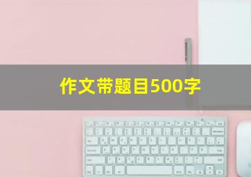 作文带题目500字