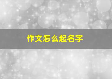 作文怎么起名字