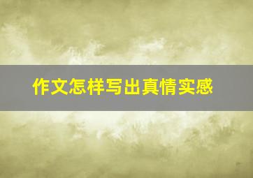 作文怎样写出真情实感