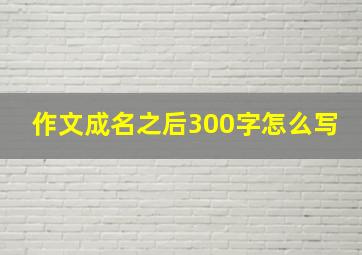 作文成名之后300字怎么写