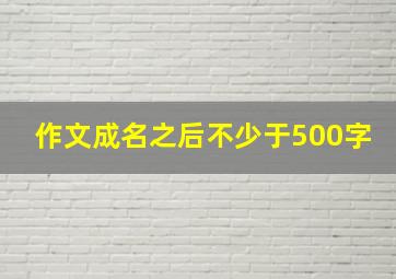 作文成名之后不少于500字