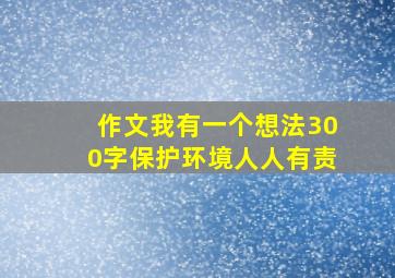 作文我有一个想法300字保护环境人人有责