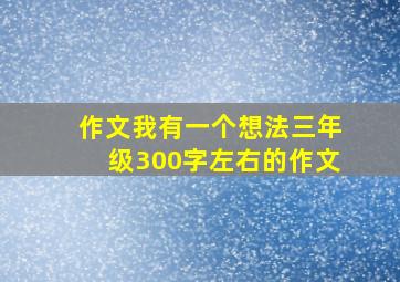 作文我有一个想法三年级300字左右的作文