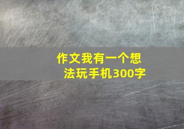 作文我有一个想法玩手机300字