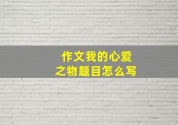 作文我的心爱之物题目怎么写