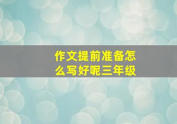 作文提前准备怎么写好呢三年级