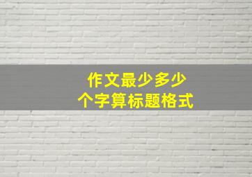 作文最少多少个字算标题格式