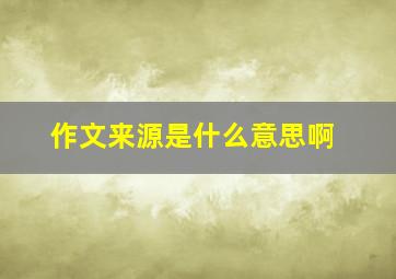 作文来源是什么意思啊