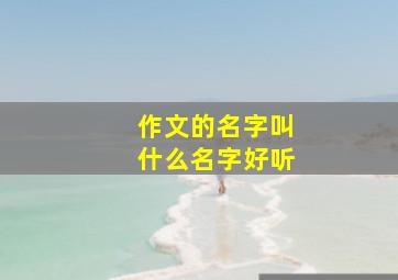 作文的名字叫什么名字好听