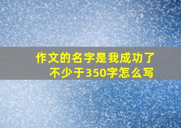 作文的名字是我成功了不少于350字怎么写